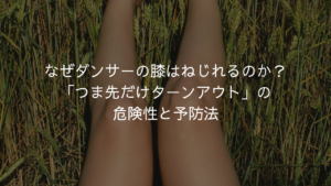 なぜダンサーの膝はねじれるのか？「つま先だけターンアウト」の危険性と予防法