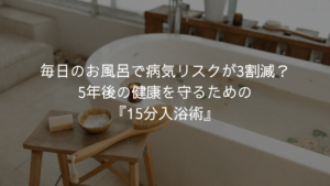 毎日のお風呂で病気リスクが3割減？5年後の健康を守るための『15分入浴術』
