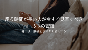 座る時間が長い人が今すぐ見直すべき3つの習慣｜肩こり・腰痛を根本から防ぐコツを現役鍼灸師・整体師が解説