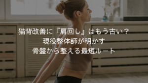 猫背改善に『肩回し』はもう古い？現役鍼灸師・整体師が語る、骨盤から整える最短ルート