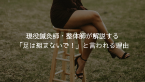 現役鍼灸師・整体師が解説する「足は組まないで！」と言われる理由