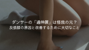 ダンサーの「過伸展」は怪我の元？反張膝の原因と改善するために大切なこと