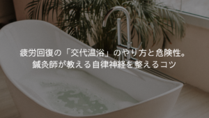 疲労回復の「交代温浴」のやり方と危険性。鍼灸師が教える自律神経を整えるコツ